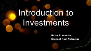 Introduction to
Investments
Daisy A. Acorda
Michael Noel Tolentino
 