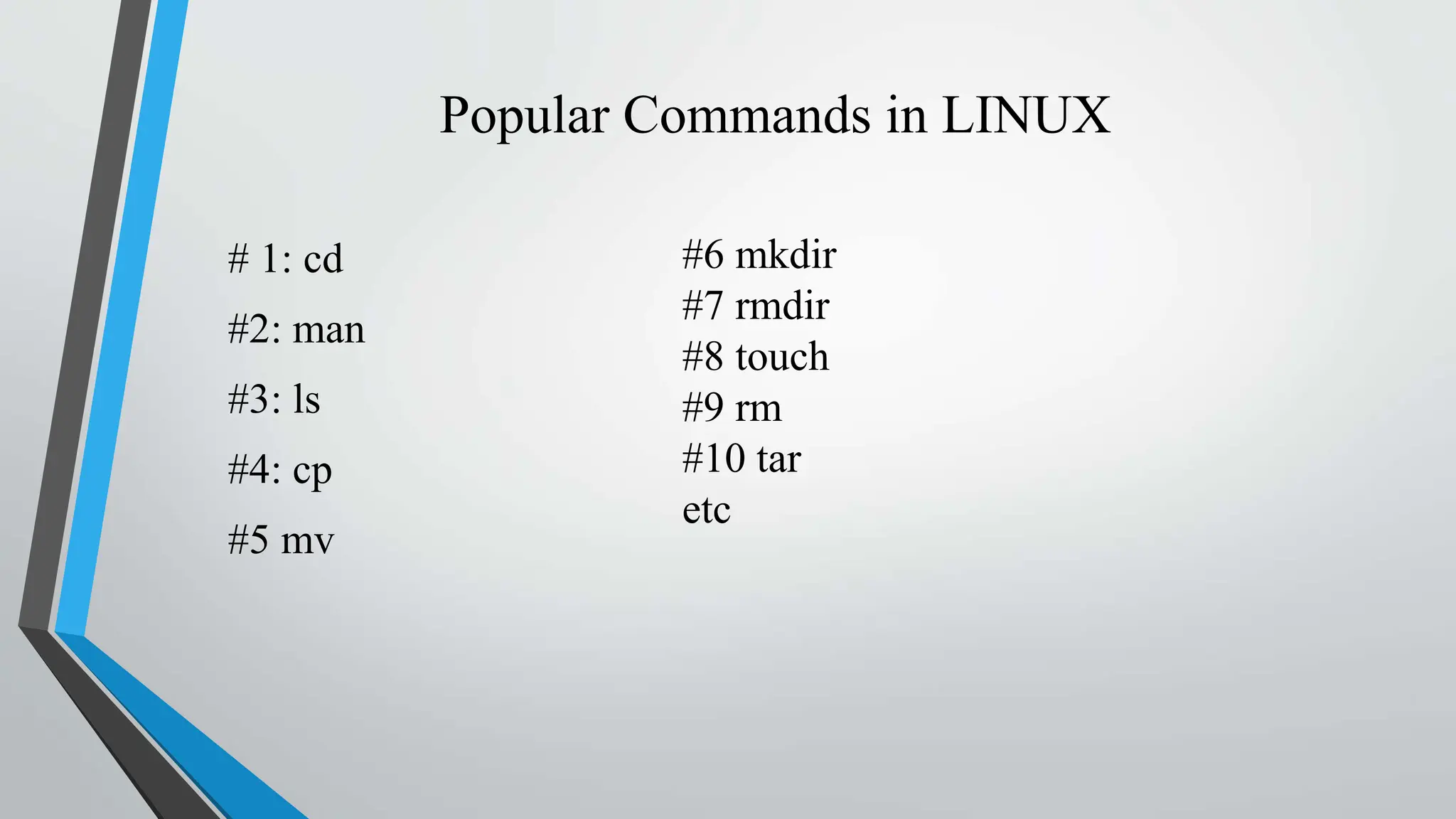 Popular Commands in LINUX
# 1: cd
#2: man
#3: ls
#4: cp
#5 mv
#6 mkdir
#7 rmdir
#8 touch
#9 rm
#10 tar
etc
 