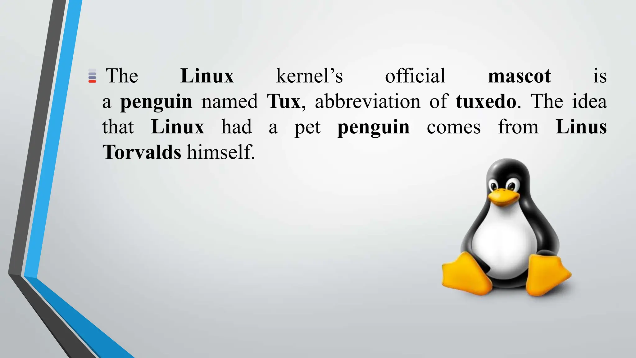 The Linux kernel’s official mascot is
a penguin named Tux, abbreviation of tuxedo. The idea
that Linux had a pet penguin comes from Linus
Torvalds himself.
 