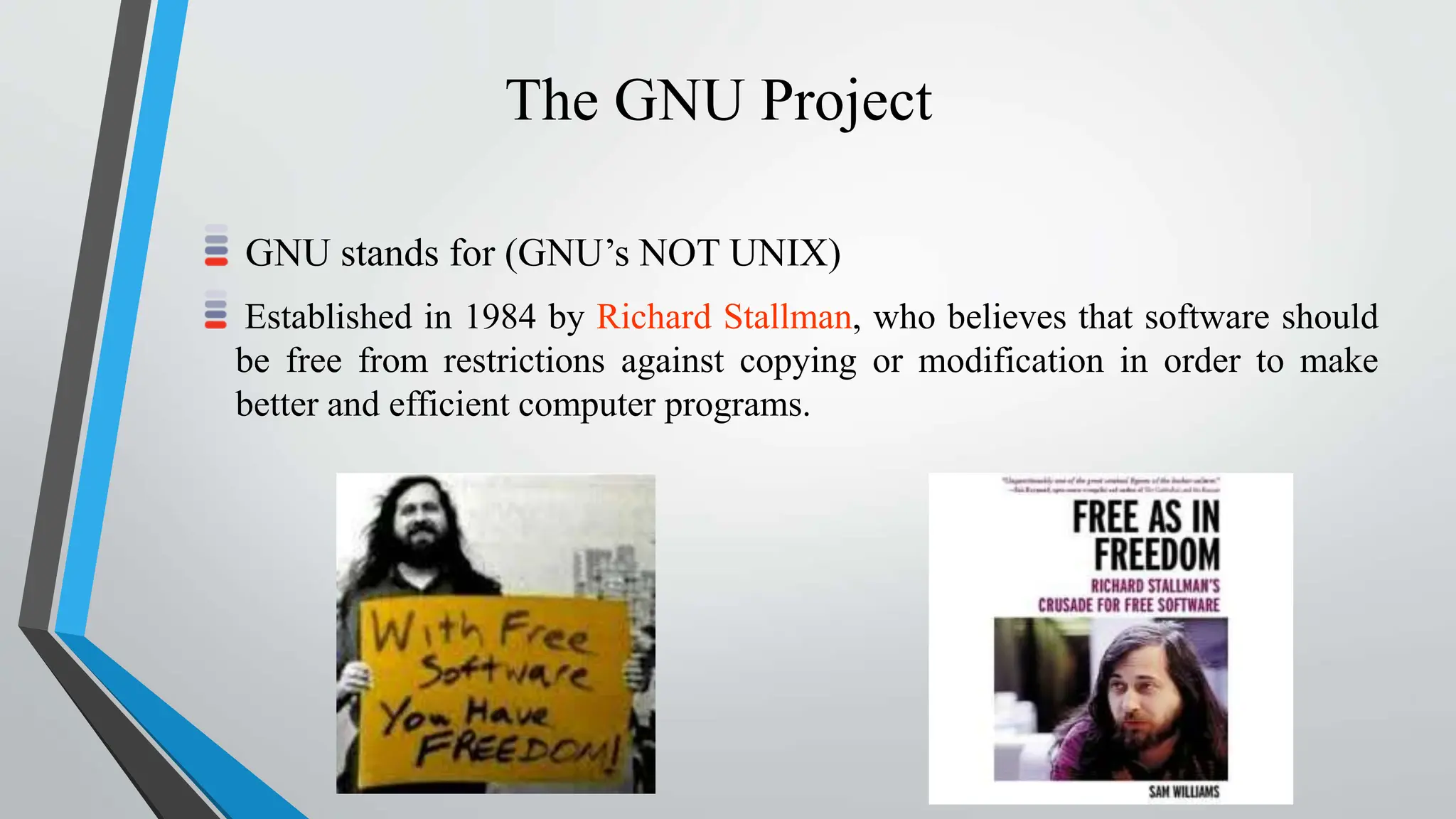 The GNU Project
GNU stands for (GNU’s NOT UNIX)
Established in 1984 by Richard Stallman, who believes that software should
be free from restrictions against copying or modification in order to make
better and efficient computer programs.
 