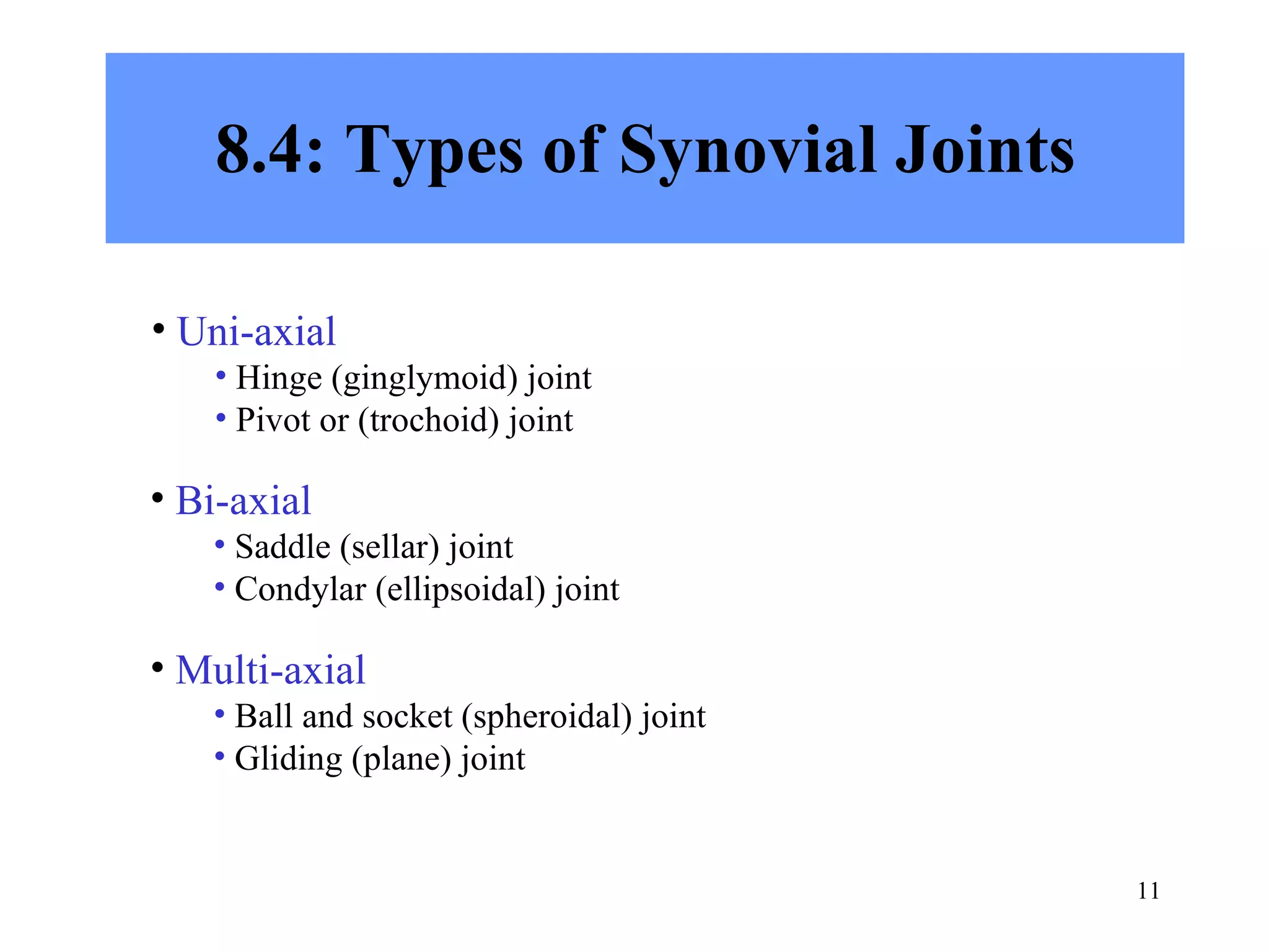 8.4: Types of Synovial Joints Uni-axial Hinge (ginglymoid) joint Pivot or (trochoid) joint Bi-axial Saddle (sellar) joint Condylar (ellipsoidal) joint Multi-axial Ball and socket (spheroidal) joint Gliding (plane) joint 