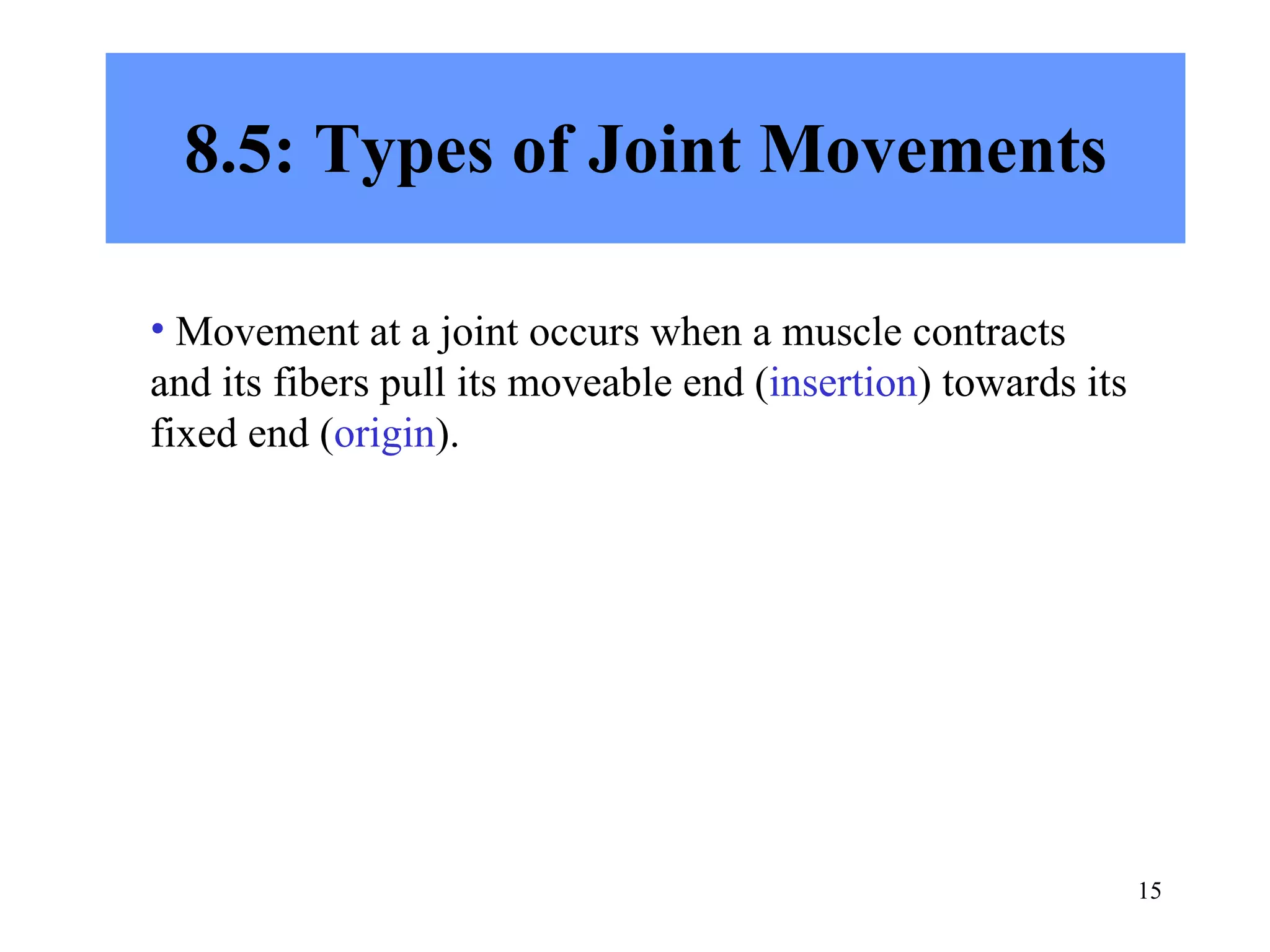 8.5: Types of Joint Movements Movement at a joint occurs when a muscle contracts and its fibers pull its moveable end ( insertion ) towards its fixed end ( origin ). 