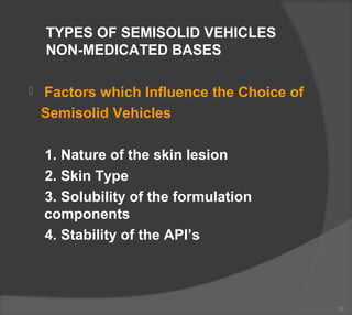 TYPES OF SEMISOLID VEHICLES
NON-MEDICATED BASES
 Factors which Influence the Choice of
Semisolid Vehicles
1. Nature of the skin lesion
2. Skin Type
3. Solubility of the formulation
components
4. Stability of the API’s
16
 