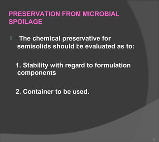 PRESERVATION FROM MICROBIAL
SPOILAGE
 The chemical preservative for
semisolids should be evaluated as to:
1. Stability with regard to formulation
components
2. Container to be used.
26
 