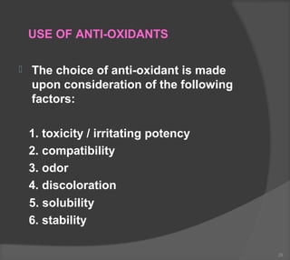 USE OF ANTI-OXIDANTS
 The choice of anti-oxidant is made
upon consideration of the following
factors:
1. toxicity / irritating potency
2. compatibility
3. odor
4. discoloration
5. solubility
6. stability
29
 