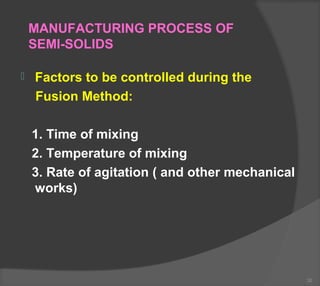 MANUFACTURING PROCESS OF
SEMI-SOLIDS
 Factors to be controlled during the
Fusion Method:
1. Time of mixing
2. Temperature of mixing
3. Rate of agitation ( and other mechanical
works)
30
 