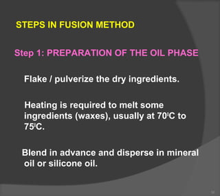 STEPS IN FUSION METHOD
Step 1: PREPARATION OF THE OIL PHASE
Flake / pulverize the dry ingredients.
Heating is required to melt some
ingredients (waxes), usually at 700
C to
750
C.
Blend in advance and disperse in mineral
oil or silicone oil.
32
 