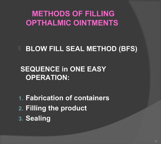 METHODS OF FILLING
OPTHALMIC OINTMENTS
 BLOW FILL SEAL METHOD (BFS)
SEQUENCE in ONE EASY
OPERATION:
1. Fabrication of containers
2. Filling the product
3. Sealing
38
 