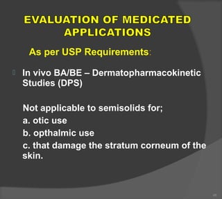  In vivo BA/BE – Dermatopharmacokinetic
Studies (DPS)
Not applicable to semisolids for;
a. otic use
b. opthalmic use
c. that damage the stratum corneum of the
skin.
48
As per USP Requirements:
 