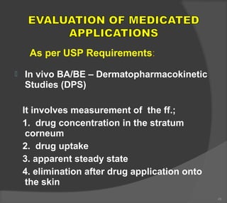  In vivo BA/BE – Dermatopharmacokinetic
Studies (DPS)
It involves measurement of the ff.;
1. drug concentration in the stratum
corneum
2. drug uptake
3. apparent steady state
4. elimination after drug application onto
the skin
49
As per USP Requirements:
 