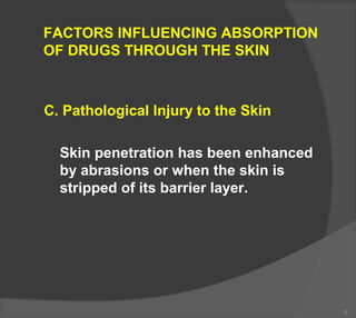 FACTORS INFLUENCING ABSORPTION
OF DRUGS THROUGH THE SKIN
C. Pathological Injury to the Skin
Skin penetration has been enhanced
by abrasions or when the skin is
stripped of its barrier layer.
6
 