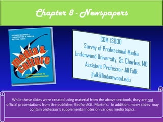 Chapter 8 - Newspapers While these slides were created using material from the above textbook, they are not official presentations from the publisher, Bedford/St. Martin’s.  In addition, many slides  may contain professor’s supplemental notes on various media topics. 