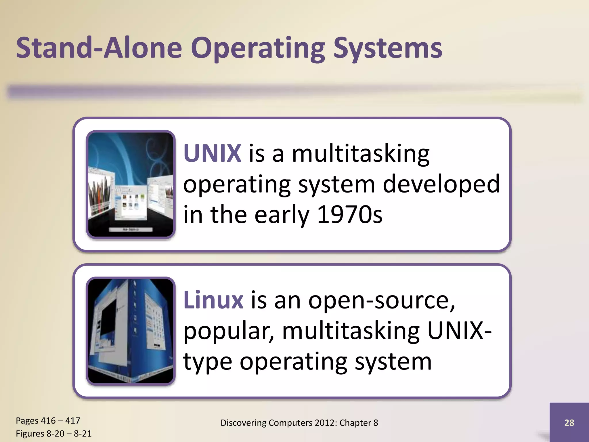 Stand-Alone Operating Systems
UNIX is a multitasking
operating system developed
in the early 1970s
Linux is an open-source,
popular, multitasking UNIX-
type operating system
Discovering Computers 2012: Chapter 8 28Pages 416 – 417
Figures 8-20 – 8-21
 