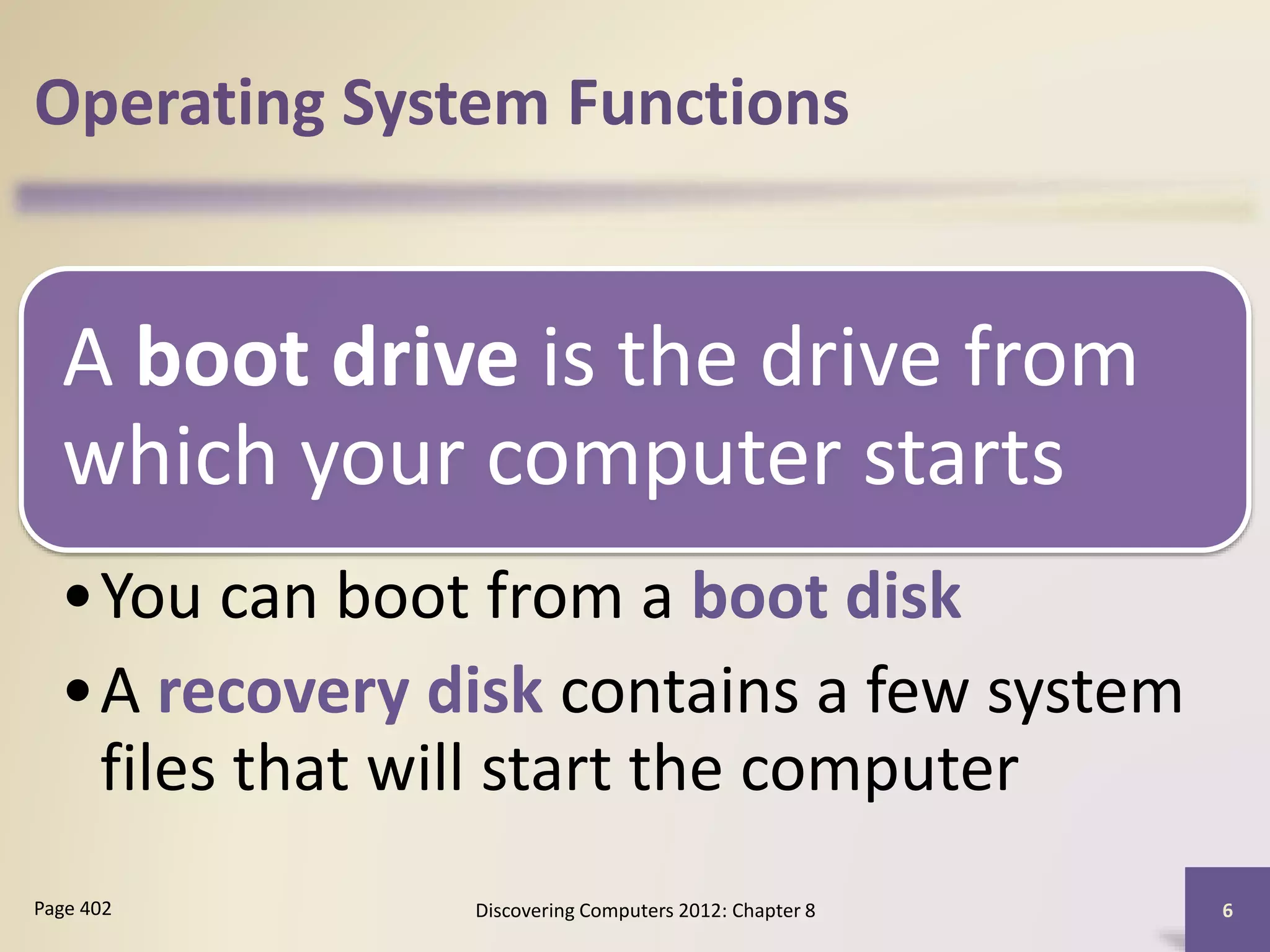 Operating System Functions
A boot drive is the drive from
which your computer starts
•You can boot from a boot disk
•A recovery disk contains a few system
files that will start the computer
Discovering Computers 2012: Chapter 8 6Page 402
 