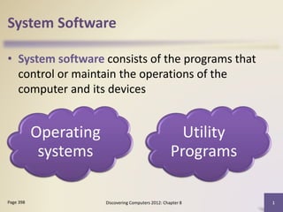 System Software
• System software consists of the programs that
control or maintain the operations of the
computer and its devices
Discovering Computers 2012: Chapter 8 1Page 398
Operating
systems
Utility
Programs
 