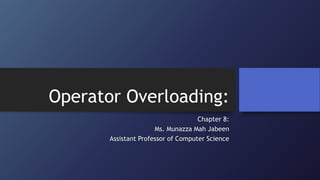 Operator Overloading:
Chapter 8:
Ms. Munazza Mah Jabeen
Assistant Professor of Computer Science
 