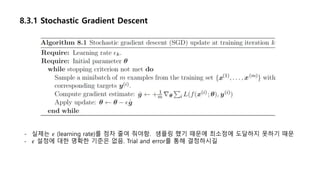 8.3.1 Stochastic Gradient Descent
- 실제는 𝜖 (learning rate)를 점차 줄여 줘야함. 샘플링 했기 때문에 최소점에 도달하지 못하기 때문
- 𝜖 설정에 대한 명확한 기준은 없음. Trial and error를 통해 결정하시길
 