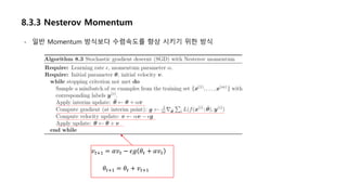 8.3.3 Nesterov Momentum
𝑣 𝑡+1 = 𝛼𝑣 𝑡 − 𝜖𝑔 𝜃𝑡 + 𝛼𝑣 𝑡
𝜃𝑡+1 = 𝜃𝑡 + 𝑣 𝑡+1
- 일반 Momentum 방식보다 수렴속도를 향상 시키기 위한 방식
 