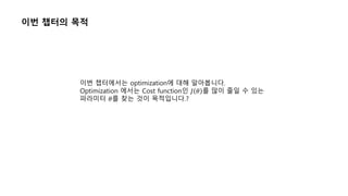 이번 챕터의 목적
이번 챕터에서는 optimization에 대해 알아봅니다.
Optimization 에서는 Cost function인 𝐽 𝜃 를 많이 줄일 수 있는
파라미터 𝜃를 찾는 것이 목적입니다.?
 