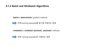 8.1.3 Batch and Minibatch Algorithms
batch(or deterministic) gradient methods
minibatch(or minibatch stochastic, stochastic) methods
전체 training examples를 동시에 사용하는 방법
일부 training examples만 사용하는 방법
 