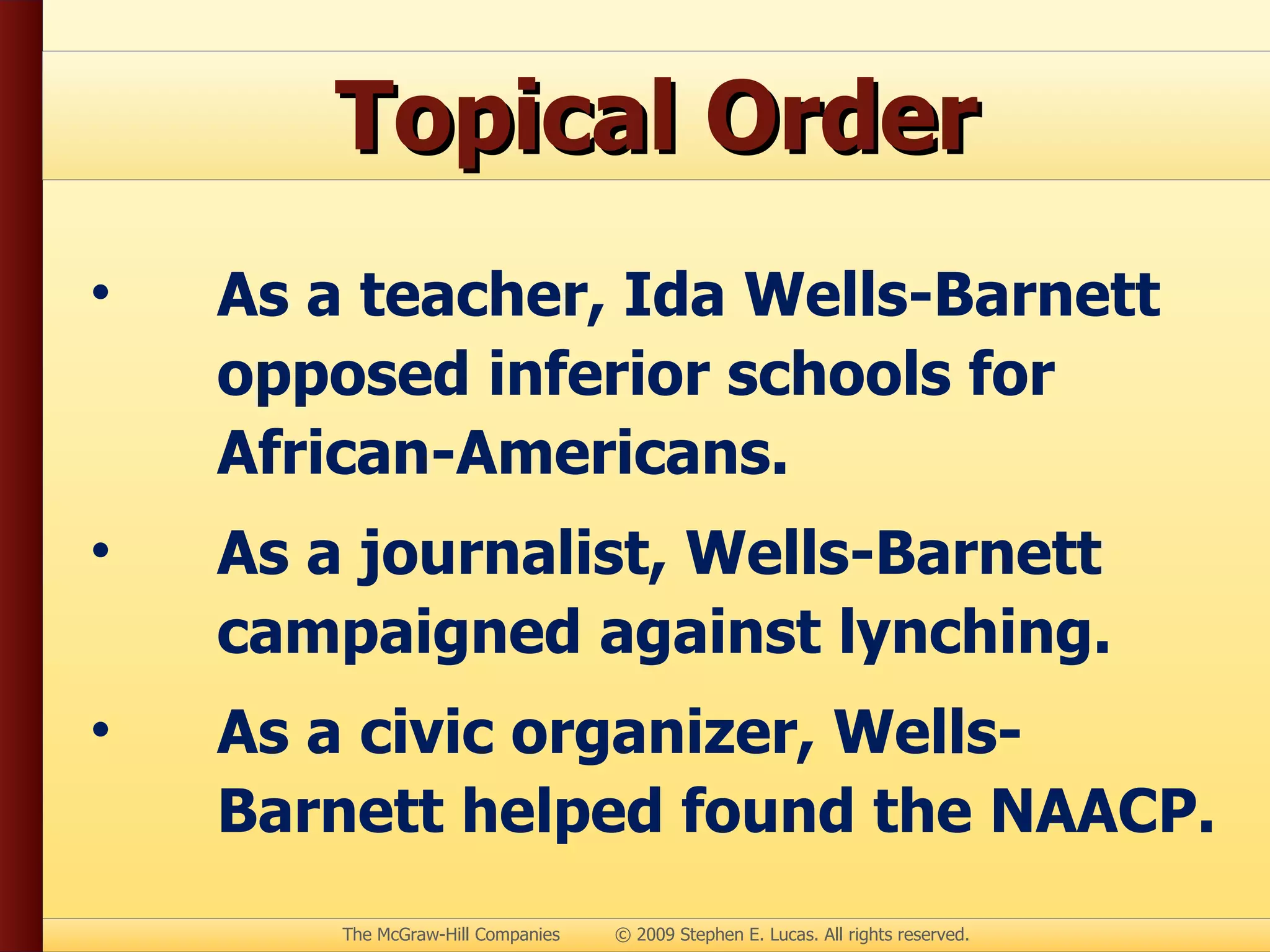 Topical Order As a teacher, Ida Wells-Barnett opposed inferior schools for African-Americans. As a journalist, Wells-Barnett campaigned against lynching. As a civic organizer, Wells-Barnett helped found the NAACP. 