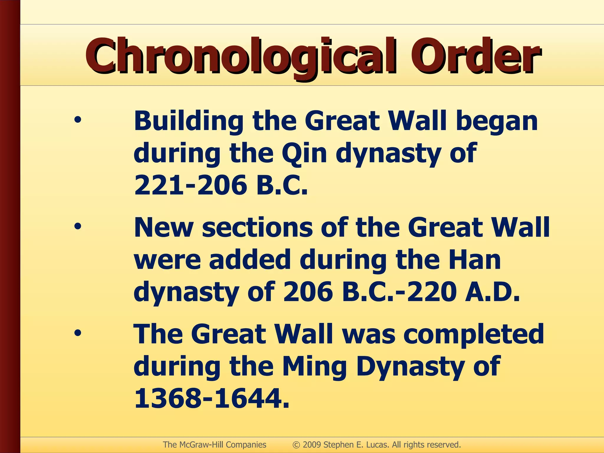 Chronological Order Building the Great Wall began during the Qin dynasty of 221-206 B.C. New sections of the Great Wall were added during the Han dynasty of 206 B.C.-220 A.D. The Great Wall was completed during the Ming Dynasty of 1368-1644. 