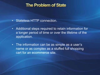 • Stateless HTTP connection.

• Additional steps required to retain information for
  a longer period of time or over the lifetime of the
  application.

• The information can be as simple as a user’s
  name or as complex as a stuffed full shopping
  cart for an ecommerce site.
 