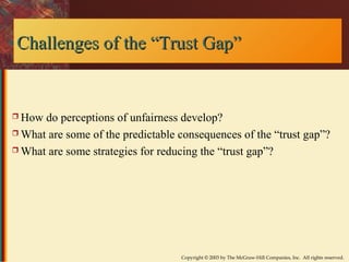 o Challenges off tthhee ““TTrruusstt GGaapp”” 
 How do perceptions of unfairness develop? 
What are some of the predictable consequences of the “trust gap”? 
What are some strategies for reducing the “trust gap”? 
Copyright © 2003 by The McGraw-Hill Companies, Inc. All rights reserved. 
 