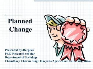 Planned
Change
Presented by-Deepika
Ph.D Research scholar
Department of Sociology
Chaudhary Charan Singh Haryana Agriculture University, Hisar
 