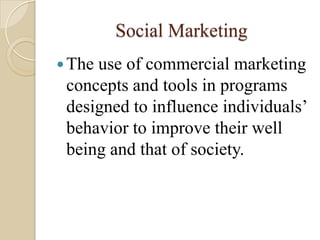 Social Marketing
 Theuse of commercial marketing
 concepts and tools in programs
 designed to influence individuals’
 beh...