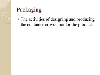 Packaging
   The activities of designing and producing
    the container or wrapper for the product.
 