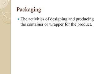 Packaging
 The activities of designing and producing
the container or wrapper for the product.
 