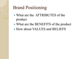 Brand Positioning
 What are the ATTRIBUTES of the
product
 What are the BENEFITS of the product
 How about VALUES and BELIEFS
 