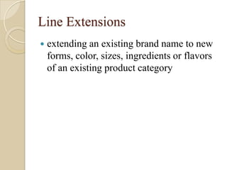 Line Extensions
 extending an existing brand name to new
forms, color, sizes, ingredients or flavors
of an existing product category
 