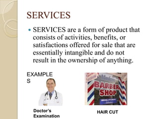 SERVICES
 SERVICES are a form of product that
consists of activities, benefits, or
satisfactions offered for sale that are
essentially intangible and do not
result in the ownership of anything.
EXAMPLE
S
Doctor’s
Examination
HAIR CUT
 