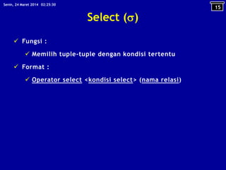 Select ()
 Fungsi :
 Memilih tuple-tuple dengan kondisi tertentu
 Format :
 Operator select <kondisi select> (nama relasi)
15
02:25:30Senin, 24 Maret 2014
 