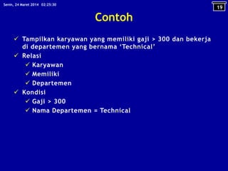 Contoh
 Tampilkan karyawan yang memiliki gaji > 300 dan bekerja
di departemen yang bernama ‘Technical’
 Relasi
 Karyawan
 Memiliki
 Departemen
 Kondisi
 Gaji > 300
 Nama Departemen = Technical
19
02:25:30Senin, 24 Maret 2014
 