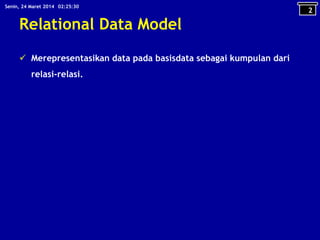 Relational Data Model
 Merepresentasikan data pada basisdata sebagai kumpulan dari
relasi-relasi.
2
02:25:30Senin, 24 Maret 2014
 