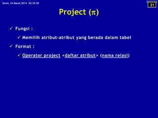 Project ()
 Fungsi :
 Memilih atribut-atribut yang berada dalam tabel
 Format :
 Operator project <daftar atribut> (nama relasi)
21
02:25:30Senin, 24 Maret 2014
 