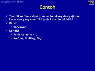 Contoh
 Tampilkan Nama depan, nama belakang dan gaji dari
karyawan yang memiliki jenis kelamin laki-laki
 Relasi
 Karyawan
 Kondisi
 Jenis kelamin = L
 NmDpn, NmBlkg, Gaji
22
02:25:30Senin, 24 Maret 2014
 