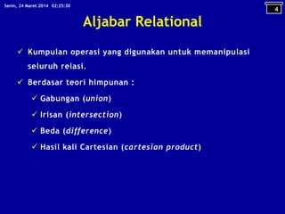 Aljabar Relational
 Kumpulan operasi yang digunakan untuk memanipulasi
seluruh relasi.
 Berdasar teori himpunan :
 Gabungan (union)
 Irisan (intersection)
 Beda (difference)
 Hasil kali Cartesian (cartesian product)
4
02:25:30Senin, 24 Maret 2014
 