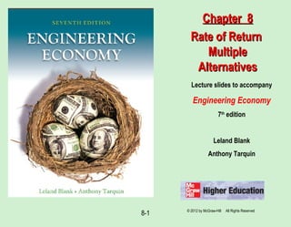 8-1
Lecture slides to accompany
Engineering Economy
7th
edition
Leland Blank
Anthony Tarquin
Chapter 8Chapter 8
Rate of ReturnRate of Return
MultipleMultiple
AlternativesAlternatives
© 2012 by McGraw-Hill All Rights Reserved
 