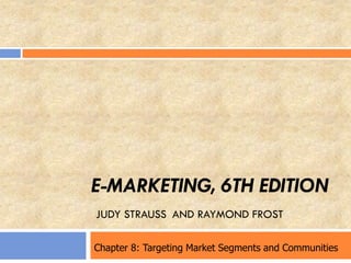 E-MARKETING, 6TH EDITION
JUDY STRAUSS AND RAYMOND FROST
Chapter 8: Targeting Market Segments and Communities
 