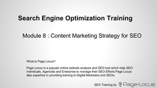 SEO Training by
Search Engine Optimization Training
Page Locus is a popular online website analysis and SEO tool which help SEO
individuals, Agencies and Enterprise to manage their SEO Efforts.Page Locus
also expertize in providing training to Digital Marketers and SEOs.
Module 8 : Content Marketing Strategy for SEO
What is Page Locus?
 