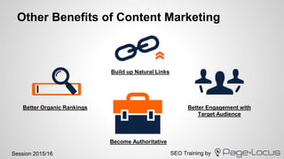 SEO Training bySession 2015/16
Other Benefits of Content Marketing
Better Organic Rankings Better Engagement with
Target Audience
Build up Natural Links
Become Authoritative
 