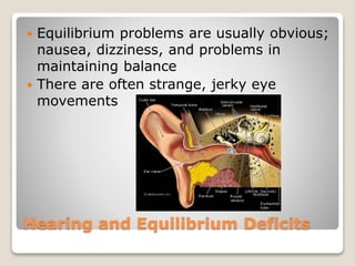 Hearing and Equilibrium Deficits
 Equilibrium problems are usually obvious;
nausea, dizziness, and problems in
maintaining balance
 There are often strange, jerky eye
movements
 