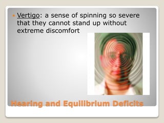 Hearing and Equilibrium Deficits
 Vertigo: a sense of spinning so severe
that they cannot stand up without
extreme discomfort
 