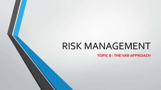 RISK MANAGEMENT
TOPIC 8 :THEVAR APPROACH
 
