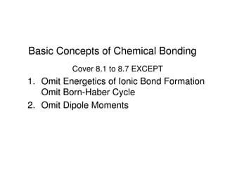 Basic Concepts of Chemical Bonding
Cover 8.1 to 8.7 EXCEPT
1. Omit Energetics of Ionic Bond Formation
Omit Born-Haber Cycle
2. Omit Dipole Moments
 