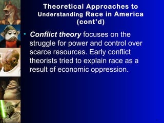 Theoretical Approaches to
Understanding Race in America
(cont’d)
• Conflict theory focuses on the
struggle for power and control over
scarce resources. Early conflict
theorists tried to explain race as a
result of economic oppression.
21
The Real W orl d
Copyri ght © 2008W.W. Norton & Company,Inc.
 
